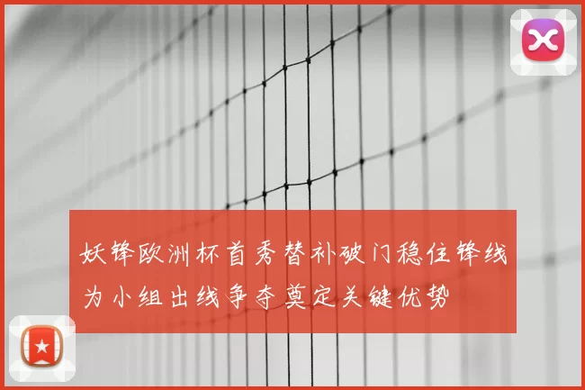 妖锋欧洲杯首秀替补破门稳住锋线为小组出线争夺奠定关键优势