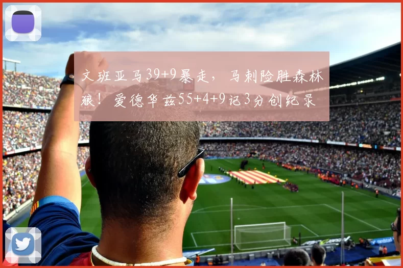 文班亚马39+9暴走，马刺险胜森林狼！爱德华兹55+4+9记3分创纪录