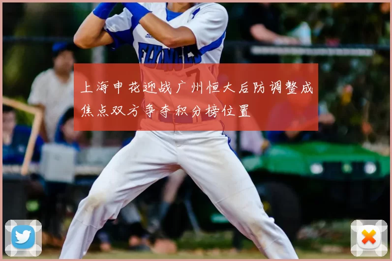 上海申花迎战广州恒大后防调整成焦点双方争夺积分榜位置