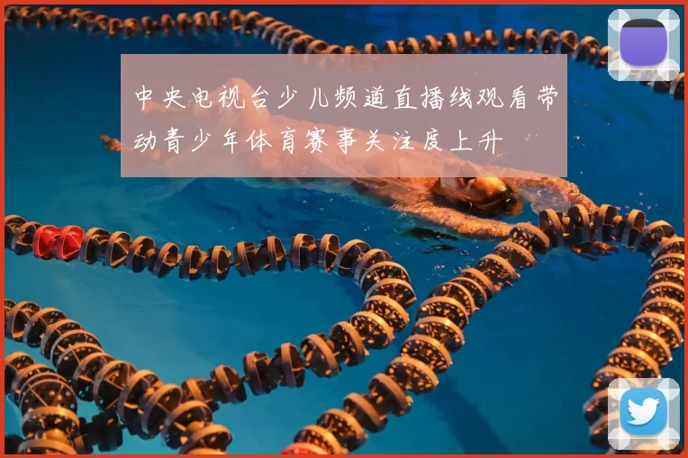 中央电视台少儿频道直播线观看带动青少年体育赛事关注度上升