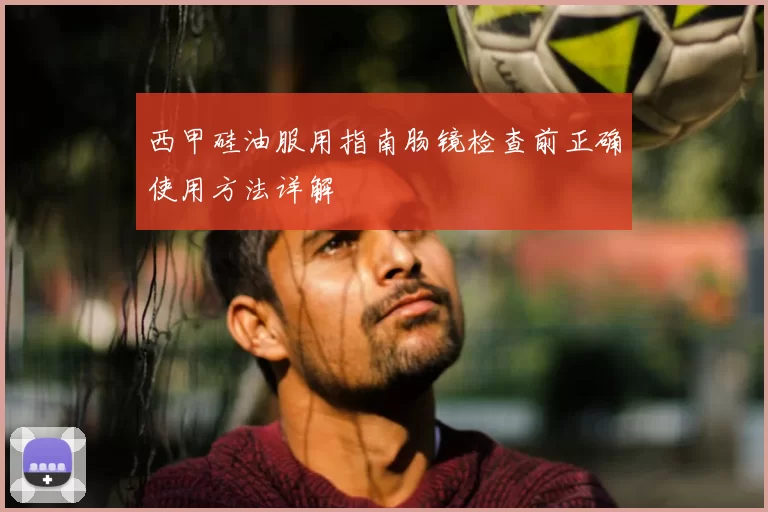 西甲硅油服用指南肠镜检查前正确使用方法详解