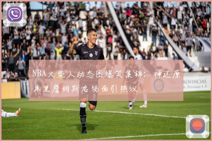 NBA火柴人动态图爆笑集锦：神还原库里詹姆斯名场面引热议