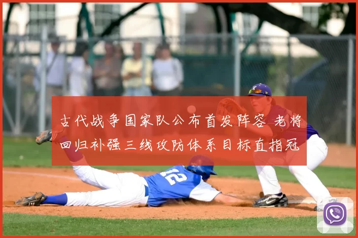 古代战争国家队公布首发阵容 老将回归补强三线攻防体系目标直指冠军