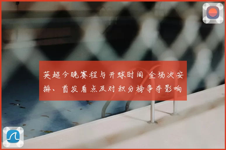 英超今晚赛程与开球时间 全场次安排、首发看点及对积分榜争夺影响