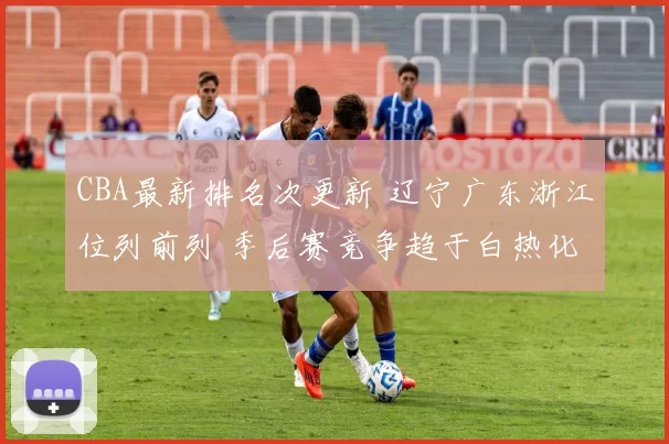 CBA最新排名次更新 辽宁广东浙江位列前列 季后赛竞争趋于白热化