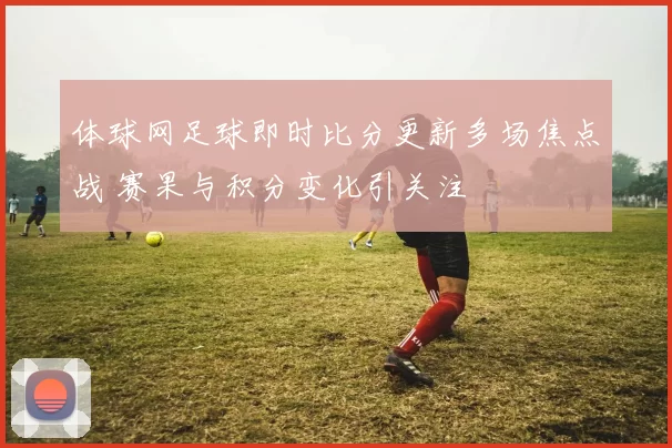 体球网足球即时比分更新多场焦点战 赛果与积分变化引关注