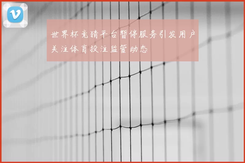 世界杯竞猜平台暂停服务引发用户关注体育投注监管动态