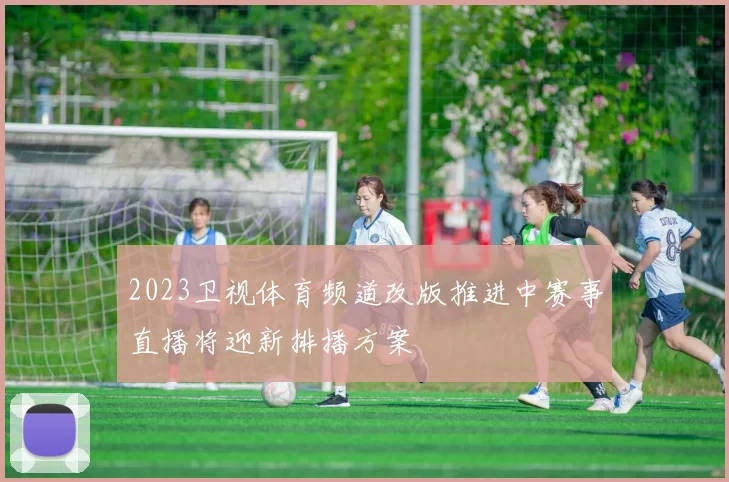 2023卫视体育频道改版推进中赛事直播将迎新排播方案