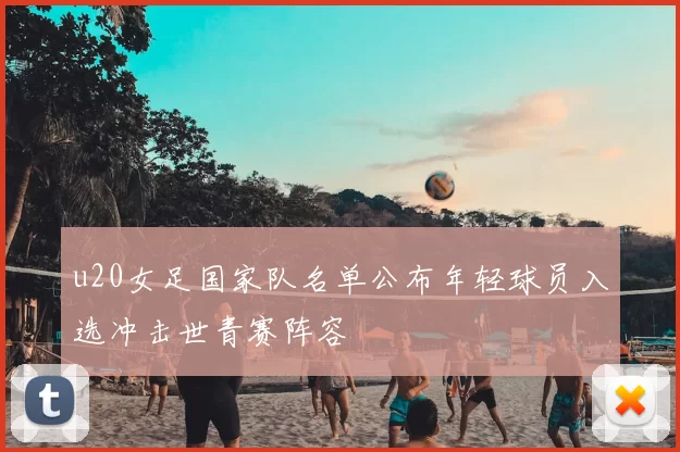 u20女足国家队名单公布年轻球员入选冲击世青赛阵容