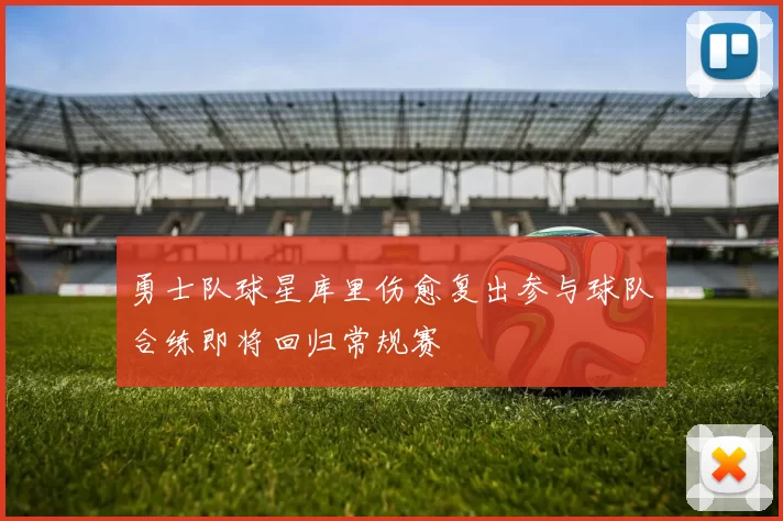 勇士队球星库里伤愈复出参与球队合练即将回归常规赛