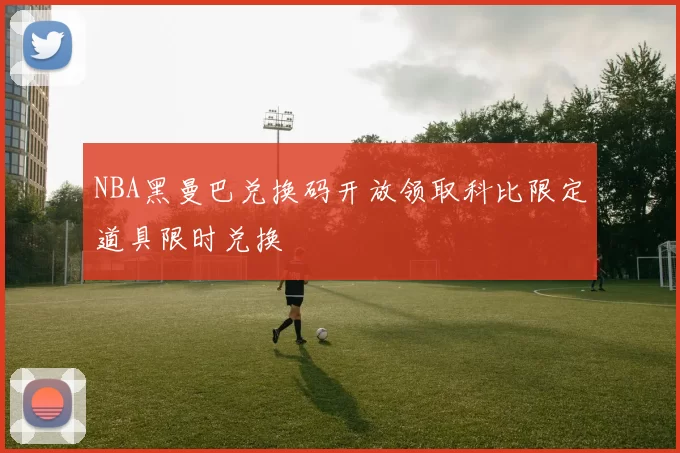 NBA黑曼巴兑换码开放领取科比限定道具限时兑换
