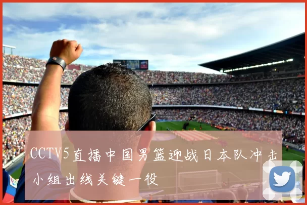 CCTV5直播中国男篮迎战日本队冲击小组出线关键一役