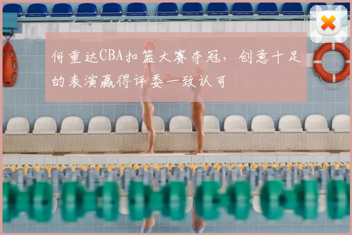 何重达CBA扣篮大赛夺冠，创意十足的表演赢得评委一致认可
