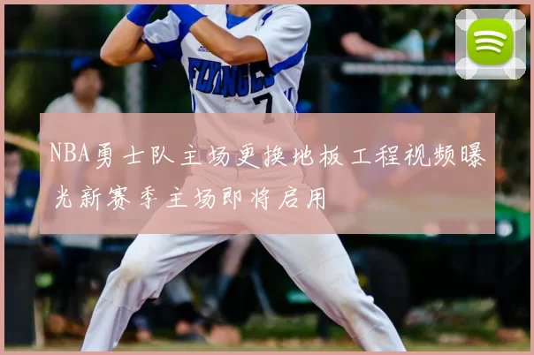 NBA勇士队主场更换地板工程视频曝光新赛季主场即将启用