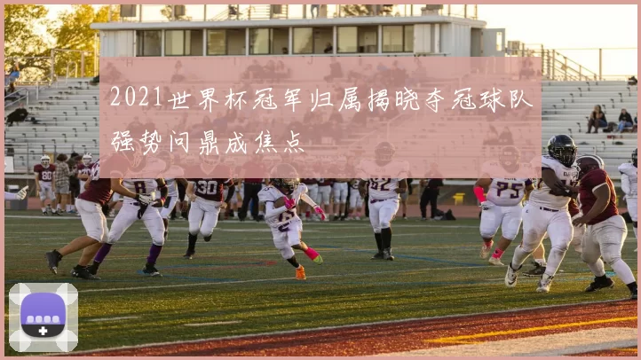 2021世界杯冠军归属揭晓夺冠球队强势问鼎成焦点