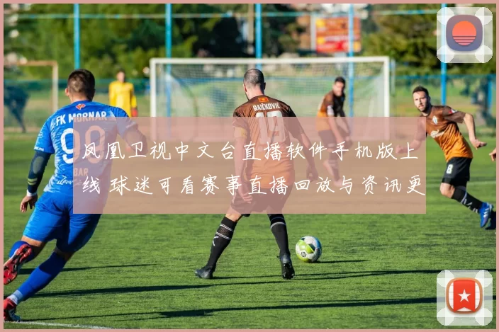 凤凰卫视中文台直播软件手机版上线 球迷可看赛事直播回放与资讯更新