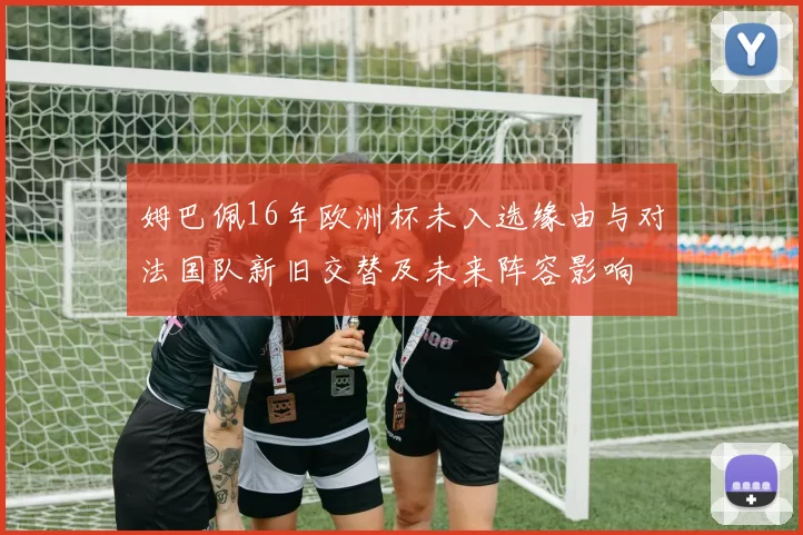 姆巴佩16年欧洲杯未入选缘由与对法国队新旧交替及未来阵容影响