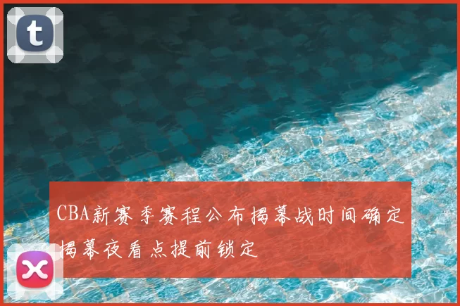 CBA新赛季赛程公布揭幕战时间确定揭幕夜看点提前锁定