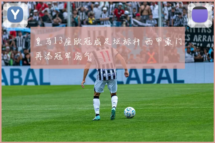 皇马13座欧冠成足坛标杆 西甲豪门再添冠军底气