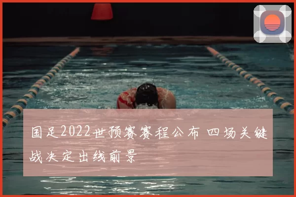 国足2022世预赛赛程公布 四场关键战决定出线前景