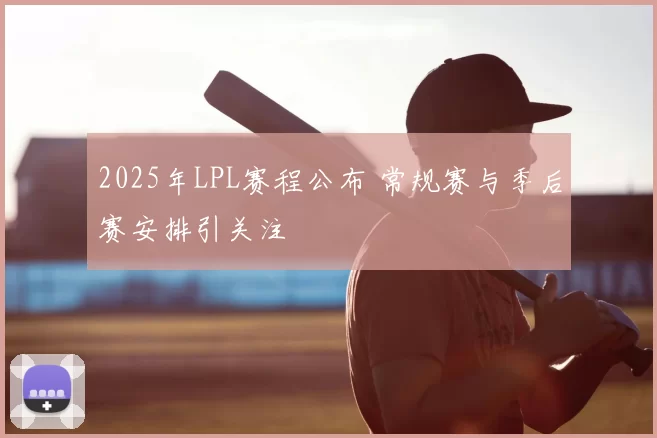 2025年LPL赛程公布 常规赛与季后赛安排引关注