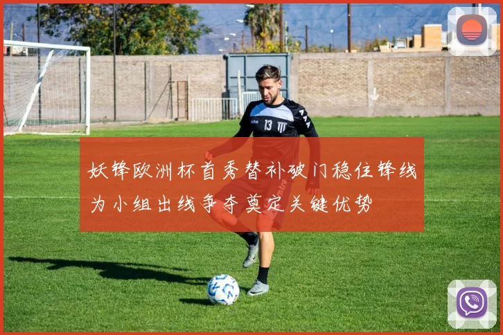 妖锋欧洲杯首秀替补破门稳住锋线为小组出线争夺奠定关键优势