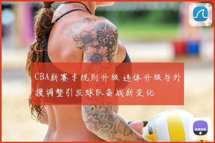 CBA新赛季规则升级 违体升级与外援调整引发球队备战新变化