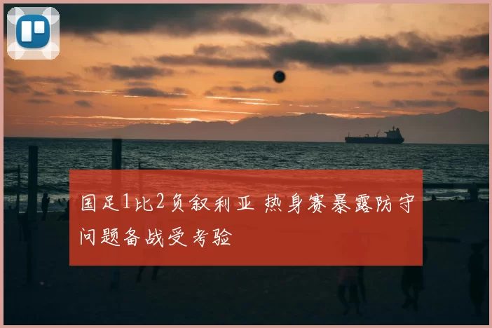 国足1比2负叙利亚 热身赛暴露防守问题备战受考验