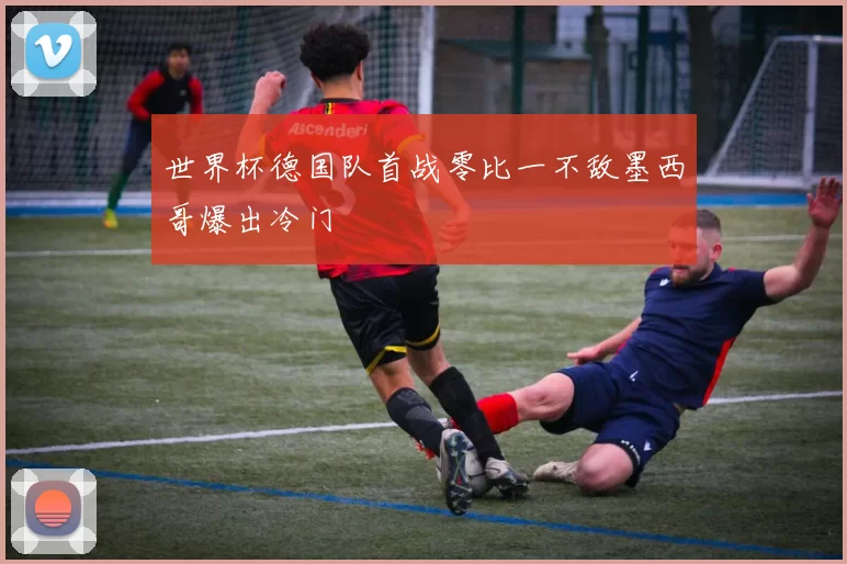 世界杯德国队首战零比一不敌墨西哥爆出冷门