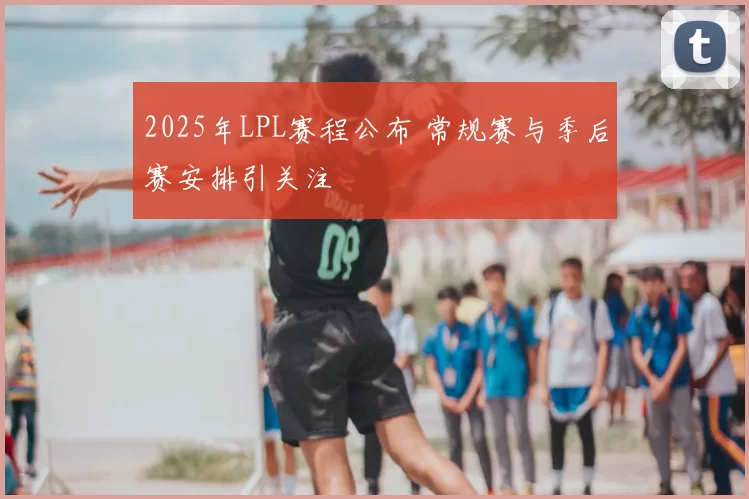 2025年LPL赛程公布 常规赛与季后赛安排引关注