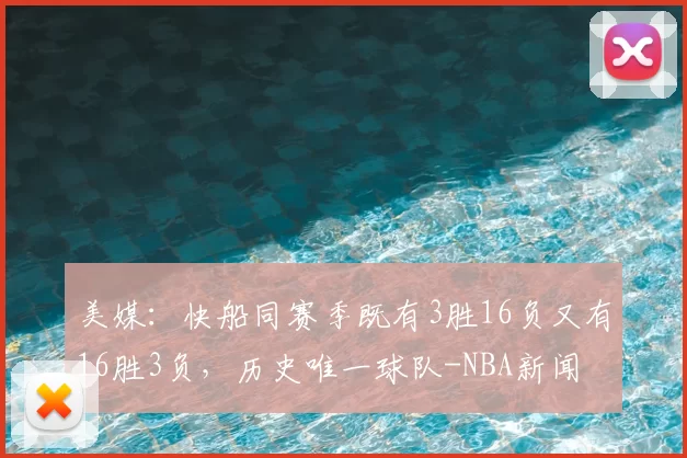 美媒：快船同赛季既有3胜16负又有16胜3负，历史唯一球队-NBA新闻