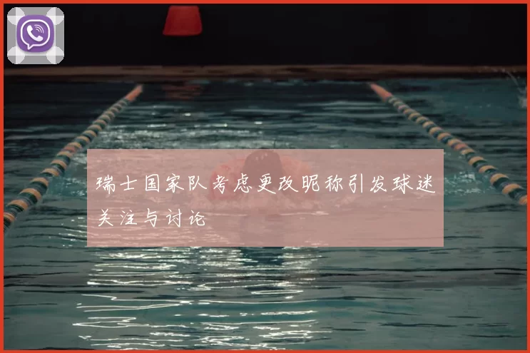 瑞士国家队考虑更改昵称引发球迷关注与讨论