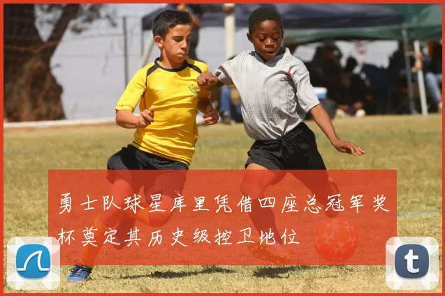 勇士队球星库里凭借四座总冠军奖杯奠定其历史级控卫地位