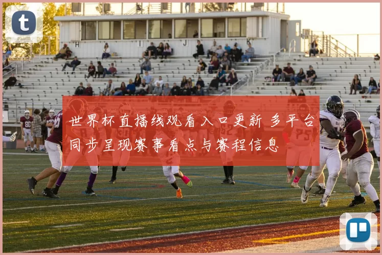 世界杯直播线观看入口更新 多平台同步呈现赛事看点与赛程信息
